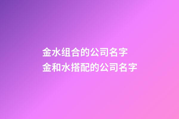 金水组合的公司名字 金和水搭配的公司名字-第1张-公司起名-玄机派